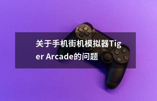 关于手机街机模拟器Tiger Arcade的问题-第1张-游戏信息-龙启网