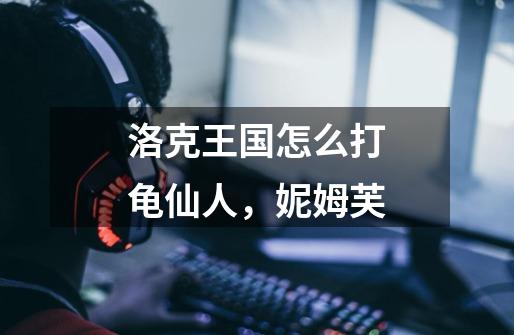 洛克王国怎么打龟仙人,妮姆芙-第1张-游戏信息-龙启网