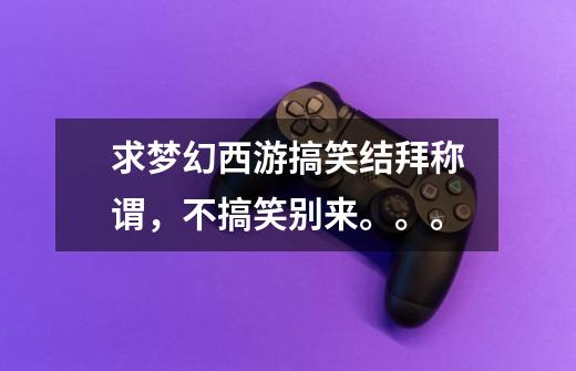 求梦幻西游搞笑结拜称谓，不搞笑别来。。。-第1张-游戏信息-龙启网