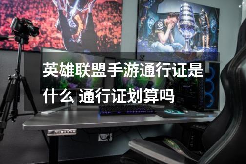 英雄联盟手游通行证是什么 通行证划算吗-第1张-游戏信息-龙启网