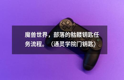 魔兽世界,部落的骷髅钥匙任务流程。(通灵学院门钥匙)-第1张-游戏信息-龙启网