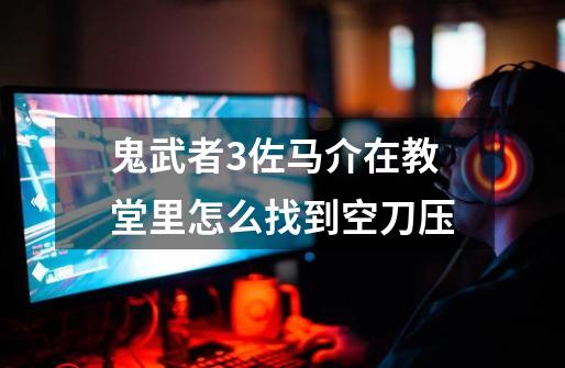 鬼武者3佐马介在教堂里怎么找到空刀压-第1张-游戏信息-龙启网