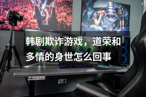 韩剧欺诈游戏,道荣和多情的身世怎么回事-第1张-游戏信息-龙启网