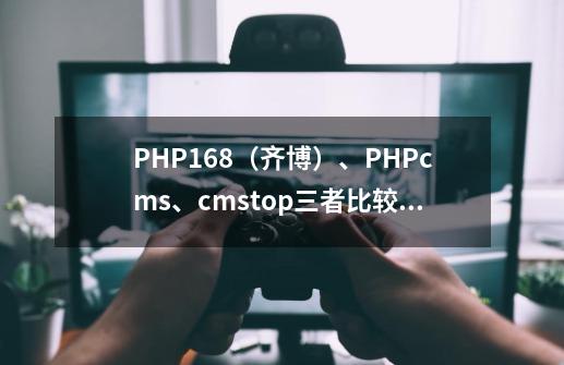 PHP168（齐博）、PHPcms、cmstop三者比较，那个适合做游戏资讯类的网站1、承载量2、安全性3、操作行-第1张-游戏信息-龙启网