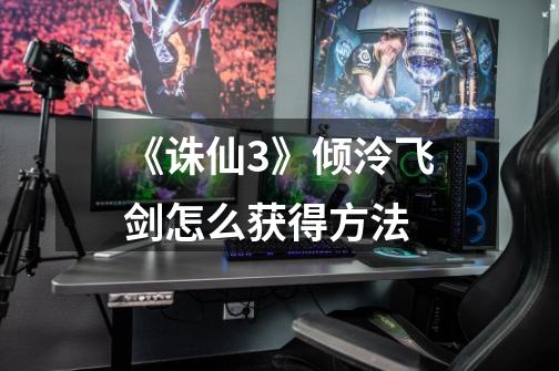 《诛仙3》倾泠飞剑怎么获得方法-第1张-游戏信息-龙启网