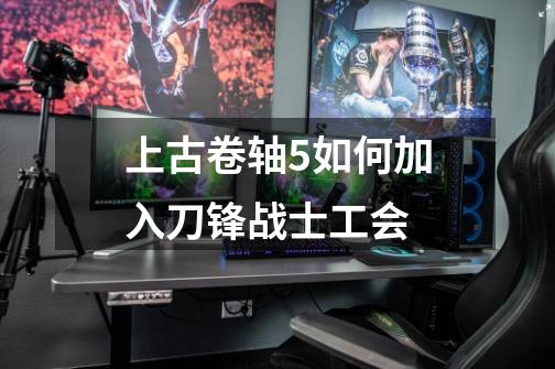 上古卷轴5如何加入刀锋战士工会-第1张-游戏信息-龙启网