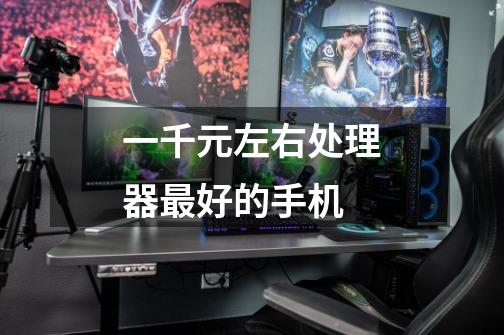 一千元左右处理器最好的手机-第1张-游戏信息-龙启网