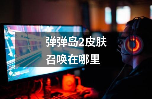 弹弹岛2皮肤召唤在哪里-第1张-游戏信息-龙启网
