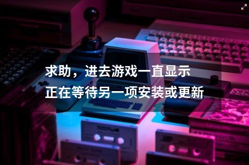 求助，进去游戏一直显示 正在等待另一项安装或更新-第1张-游戏信息-龙启网