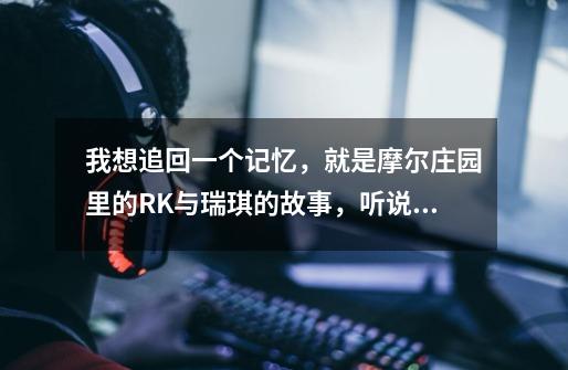 我想追回一个记忆,就是摩尔庄园里的RK与瑞琪的故事,听说瑞琪还死了,谁能给我讲一下这个故事,详细点。-第1张-游戏信息-龙启网