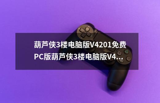 葫芦侠3楼电脑版V4201免费PC版葫芦侠3楼电脑版V4201免费PC版功能简介-第1张-游戏信息-龙启网