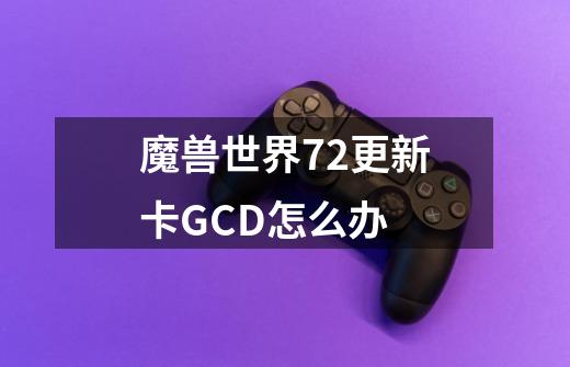 魔兽世界7.2更新卡GCD怎么办-第1张-游戏信息-龙启网