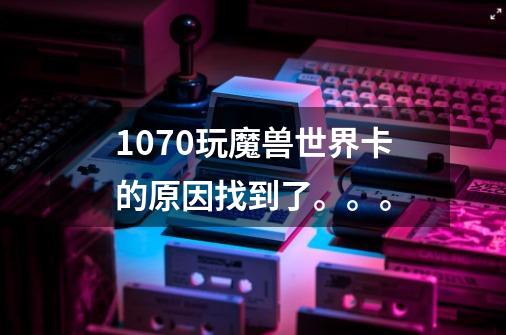 1070玩魔兽世界卡的原因找到了。。。-第1张-游戏信息-龙启网