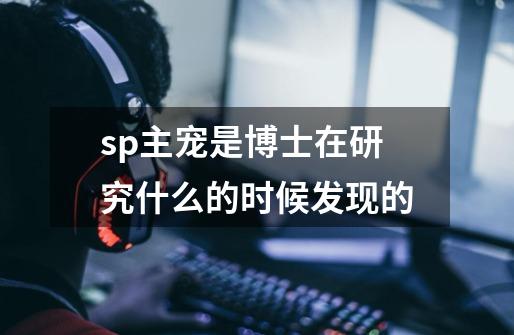 sp主宠是博士在研究什么的时候发现的-第1张-游戏信息-龙启网