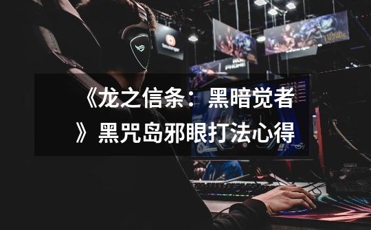 《龙之信条:黑暗觉者》黑咒岛邪眼打法心得-第1张-游戏信息-龙启网