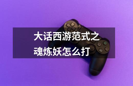 大话西游范式之魂炼妖怎么打-第1张-游戏信息-龙启网