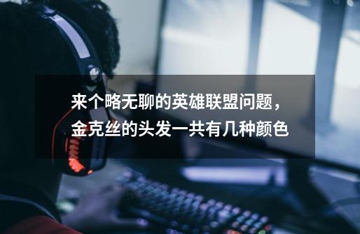 来个略无聊的英雄联盟问题，金克丝的头发一共有几种颜色-第1张-游戏信息-龙启网