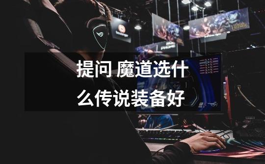 提问 魔道选什么传说装备好-第1张-游戏信息-龙启网