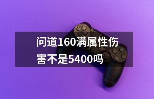 问道160满属性伤害不是5400吗-第1张-游戏信息-龙启网