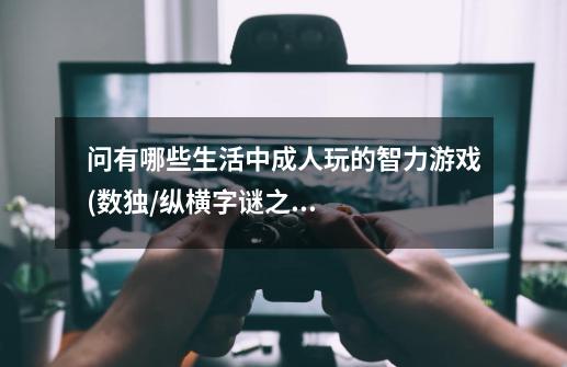 问有哪些生活中成人玩的智力游戏(数独/纵横字谜之类)-第1张-游戏信息-龙启网