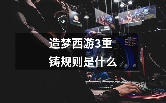 造梦西游3重铸规则是什么-第1张-游戏信息-龙启网