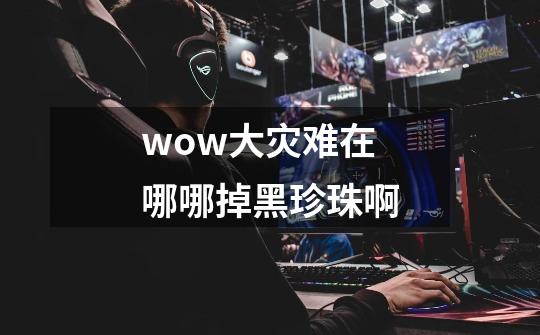 wow大灾难在哪哪掉黑珍珠啊-第1张-游戏信息-龙启网
