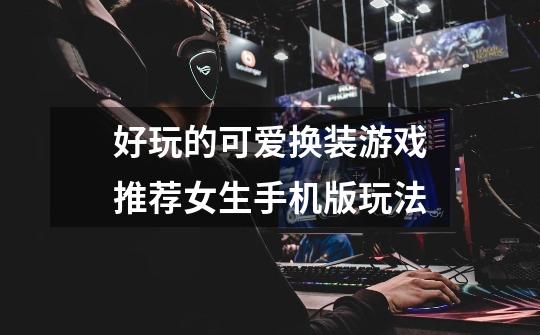 好玩的可爱换装游戏推荐女生手机版玩法-第1张-游戏信息-龙启网
