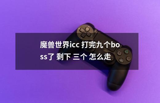 魔兽世界icc 打完九个boss了 剩下 三个 怎么走-第1张-游戏信息-龙启网
