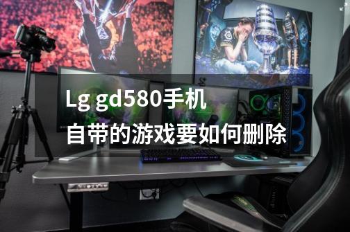 Lg gd580手机自带的游戏要如何删除-第1张-游戏信息-龙启网