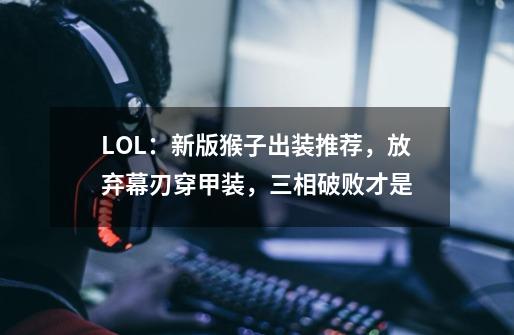 LOL:新版猴子出装推荐,放弃幕刃穿甲装,三相破败才是...-第1张-游戏信息-龙启网