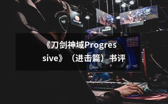 《刀剑神域Progressive》(进击篇)书评-第1张-游戏信息-龙启网