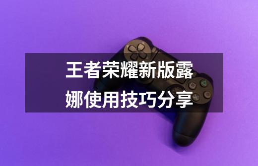 王者荣耀新版露娜使用技巧分享-第1张-游戏信息-龙启网