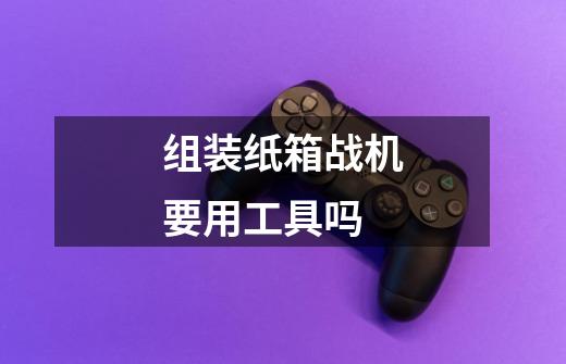 组装纸箱战机要用工具吗-第1张-游戏信息-龙启网