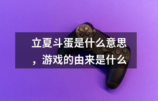 立夏斗蛋是什么意思,游戏的由来是什么-第1张-游戏信息-龙启网