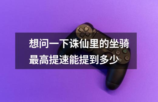 想问一下诛仙里的坐骑最高提速能提到多少-第1张-游戏信息-龙启网