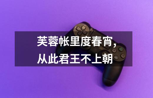 芙蓉帐里度春宵,从此君王不上朝-第1张-游戏信息-龙启网
