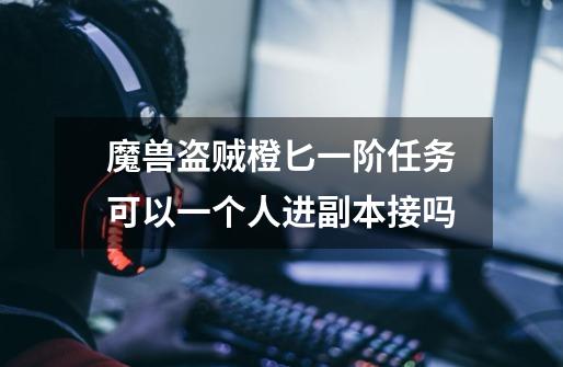 魔兽盗贼橙匕一阶任务可以一个人进副本接吗-第1张-游戏信息-龙启网