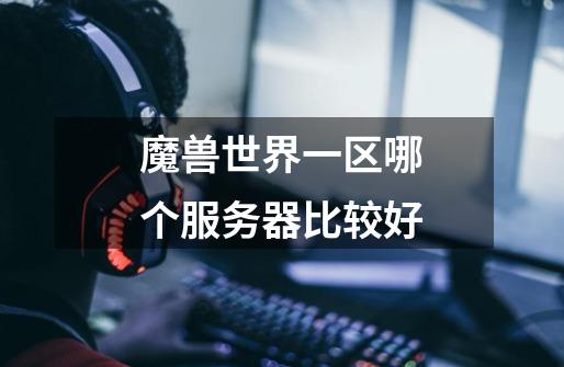 魔兽世界一区哪个服务器比较好-第1张-游戏信息-龙启网