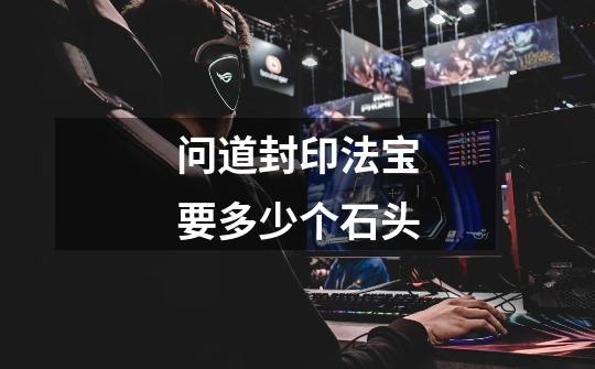 问道封印法宝要多少个石头-第1张-游戏信息-龙启网