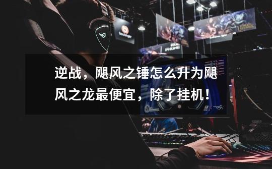 逆战，飓风之锤怎么升为飓风之龙最便宜，除了挂机！-第1张-游戏信息-龙启网