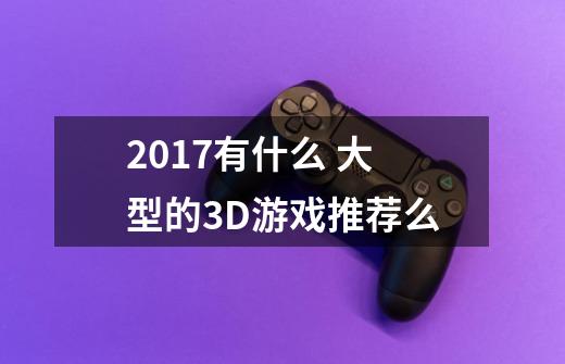 2017有什么 大型的3D游戏推荐么-第1张-游戏信息-龙启网