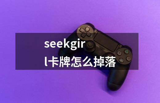 seekgirl卡牌怎么掉落-第1张-游戏信息-龙启网