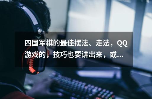 四国军棋的最佳摆法、走法,QQ游戏的,技巧也要讲出来,或者标明网址,谢谢-第1张-游戏信息-龙启网