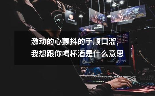 激动的心颤抖的手顺口溜,我想跟你喝杯酒是什么意思-第1张-游戏信息-龙启网