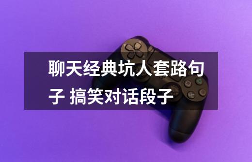聊天经典坑人套路句子 搞笑对话段子-第1张-游戏信息-龙启网