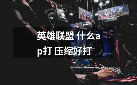 英雄联盟 什么ap打 压缩好打-第1张-游戏信息-龙启网
