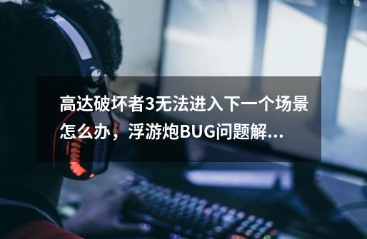 高达破坏者3无法进入下一个场景怎么办,浮游炮BUG问题解决方法-第1张-游戏信息-龙启网
