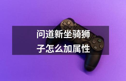 问道新坐骑狮子怎么加属性-第1张-游戏信息-龙启网