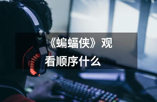 《蝙蝠侠》观看顺序什么-第1张-游戏信息-龙启网