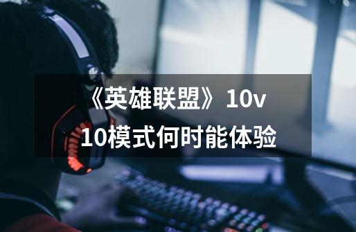 《英雄联盟》10v10模式何时能体验-第1张-游戏信息-龙启网
